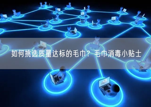 如何挑选质量达标的毛巾？毛巾消毒小贴士