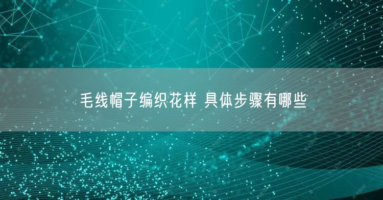 毛线帽子编织花样 具体步骤有哪些