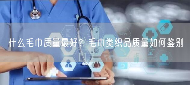 什么毛巾质量最好？毛巾类织品质量如何鉴别