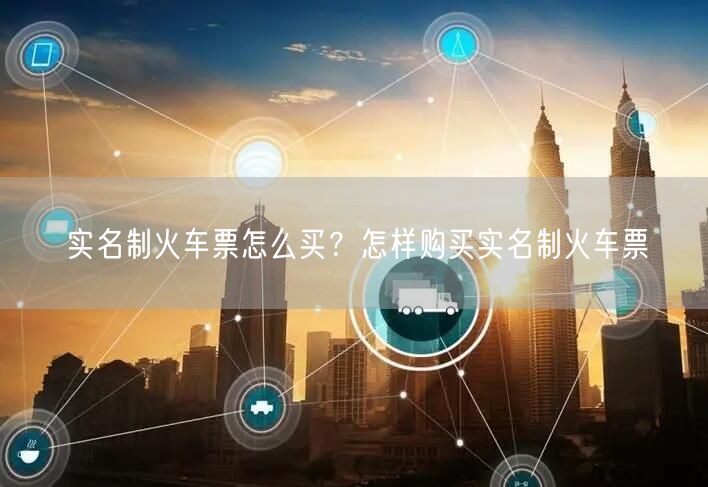 实名制火车票怎么买？怎样购买实名制火车票