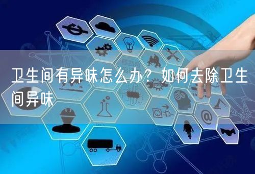 卫生间有异味怎么办？如何去除卫生间异味