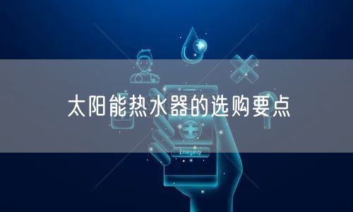 太阳能热水器的选购要点