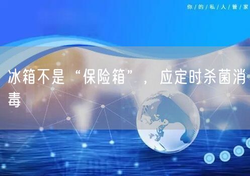 冰箱不是“保险箱”，应定时杀菌消毒