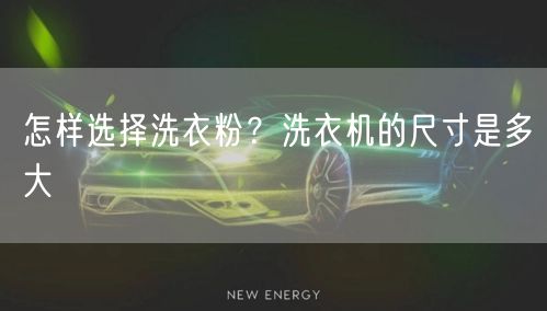怎样选择洗衣粉？洗衣机的尺寸是多大