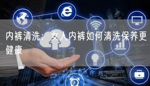 内裤清洗：女人内裤如何清洗保养更健康