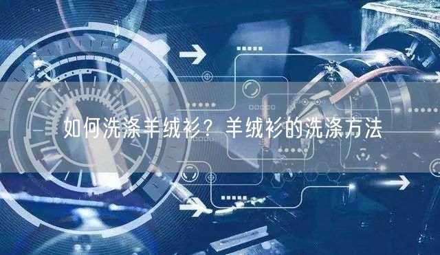 如何洗涤羊绒衫？羊绒衫的洗涤方法