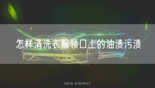 怎样清洗衣服领口上的油渍污渍