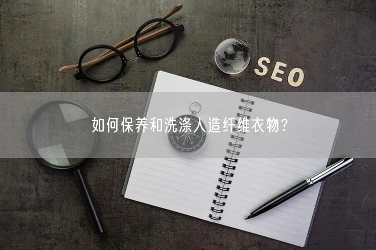 如何保养和洗涤人造纤维衣物？